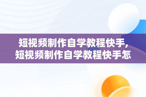 短视频制作自学教程快手,短视频制作自学教程快手怎么做