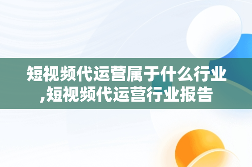 短视频代运营属于什么行业,短视频代运营行业报告