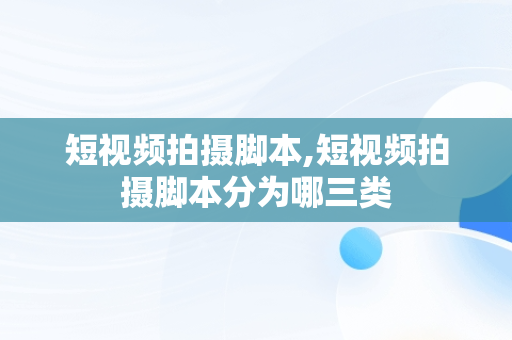 短视频拍摄脚本,短视频拍摄脚本分为哪三类