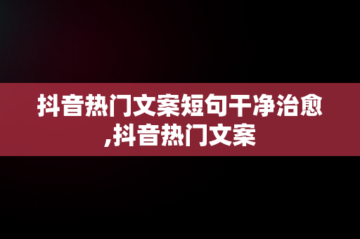 抖音热门文案短句干净治愈,抖音热门文案