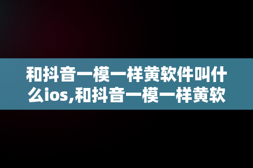 和抖音一模一样黄软件叫什么ios,和抖音一模一样黄软件叫什么