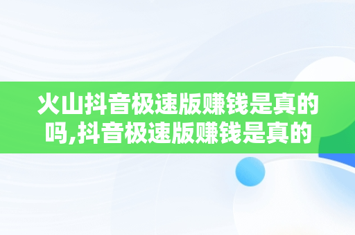 火山抖音极速版赚钱是真的吗,抖音极速版赚钱是真的吗