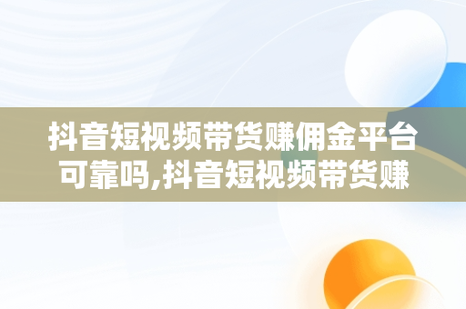 抖音短视频带货赚佣金平台可靠吗,抖音短视频带货赚佣金平台可靠吗交988