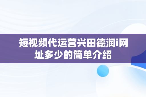 短视频代运营兴田德润i网址多少的简单介绍