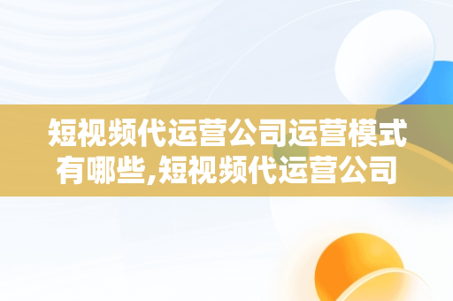 短视频代运营公司运营模式有哪些,短视频代运营公司运营模式