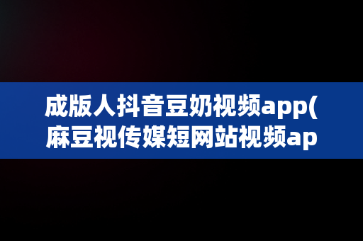 成版人抖音豆奶视频app(麻豆视传媒短网站视频app视频免费下载)