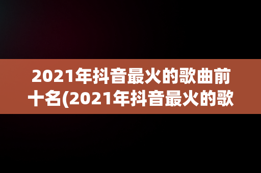 2021年抖音最火的歌曲前十名(2021年抖音最火的歌曲前十名英文歌)