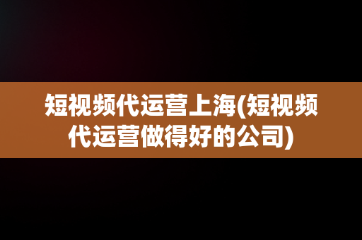 短视频代运营上海(短视频代运营做得好的公司)