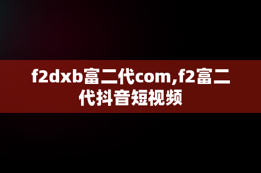 f2dxb富二代com,f2富二代抖音短视频