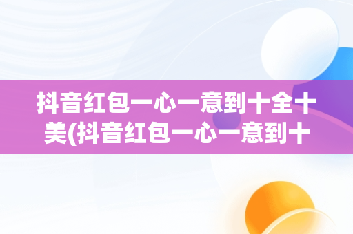 抖音红包一心一意到十全十美(抖音红包一心一意到十全十美金额较少的)