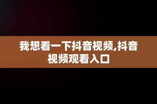 我想看一下抖音视频,抖音视频观看入口