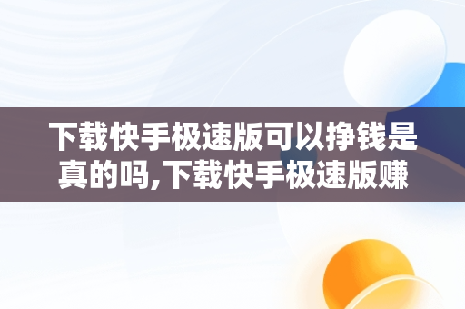 下载快手极速版可以挣钱是真的吗,下载快手极速版赚钱是真的吗