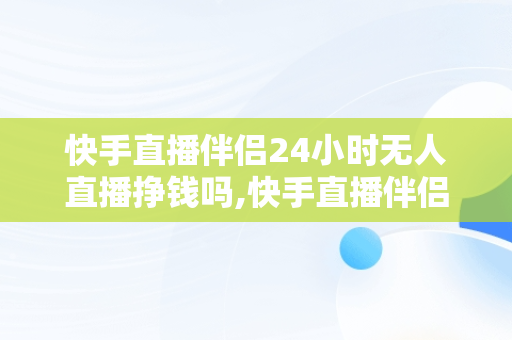 快手直播伴侣24小时无人直播挣钱吗,快手直播伴侣24小时无人直播