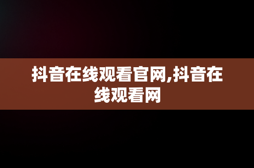 抖音在线观看官网,抖音在线观看网