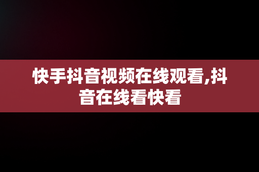 快手抖音视频在线观看,抖音在线看快看