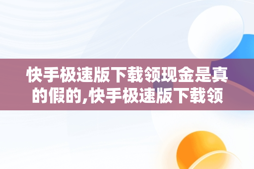 快手极速版下载领现金是真的假的,快手极速版下载领现金是不是真