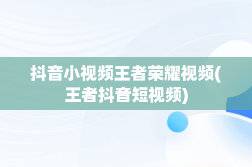 抖音小视频王者荣耀视频(王者抖音短视频)