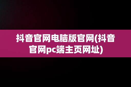 抖音官网电脑版官网(抖音官网pc端主页网址)