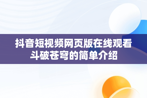 抖音短视频网页版在线观看斗破苍穹的简单介绍