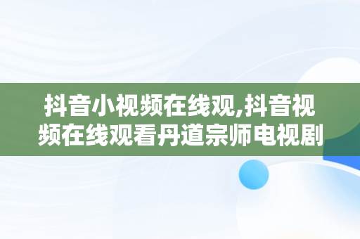 抖音小视频在线观,抖音视频在线观看丹道宗师电视剧