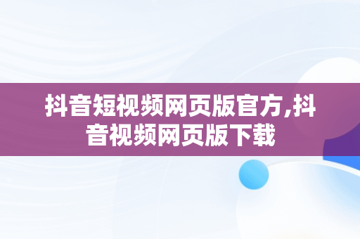 抖音短视频网页版官方,抖音视频网页版下载