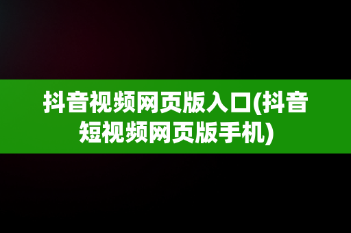 抖音视频网页版入口(抖音短视频网页版手机)