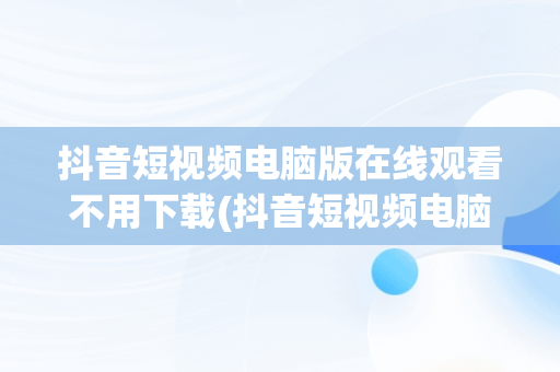 抖音短视频电脑版在线观看不用下载(抖音短视频电脑版在线观看不用下载怎么办)