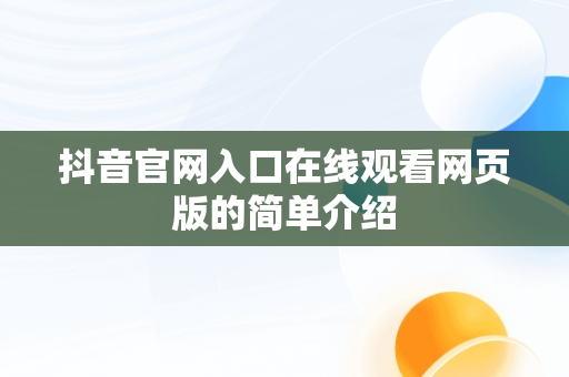 抖音官网入口在线观看网页版的简单介绍