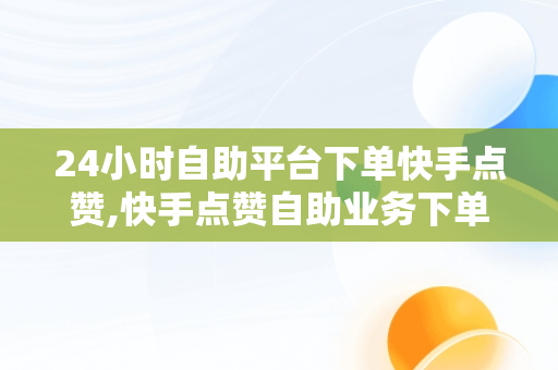 24小时自助平台下单快手点赞,快手点赞自助业务下单网站