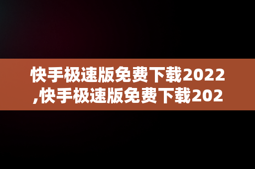 快手极速版免费下载2022,快手极速版免费下载202