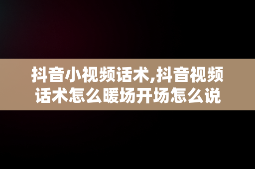 抖音小视频话术,抖音视频话术怎么暖场开场怎么说