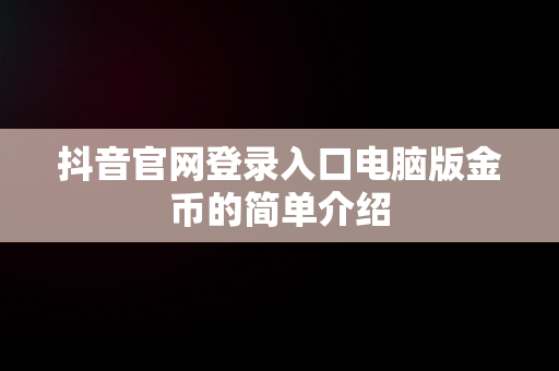 抖音官网登录入口电脑版金币的简单介绍