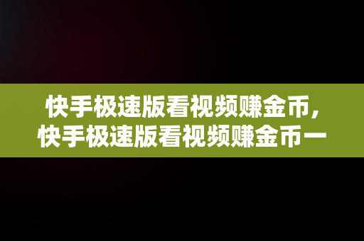 快手极速版看视频赚金币,快手极速版看视频赚金币一天有上限吗