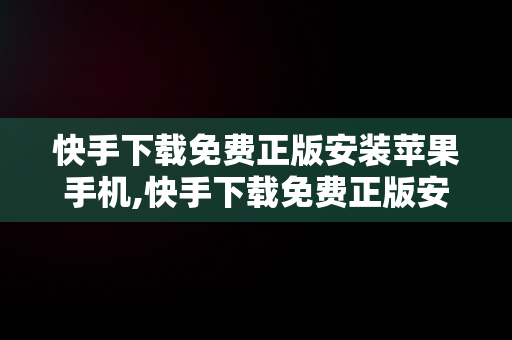 快手下载免费正版安装苹果手机,快手下载免费正版安装