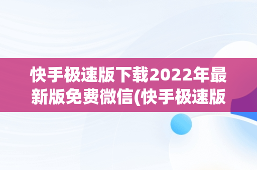 快手极速版下载2022年最新版免费微信(快手极速版下载最新版安装)