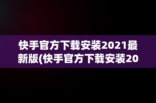 快手官方下载安装2021最新版(快手官方下载安装2021最新版软件特色)