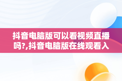 抖音电脑版可以看视频直播吗?,抖音电脑版在线观看入口000000000000000000