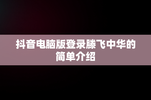 抖音电脑版登录滕飞中华的简单介绍