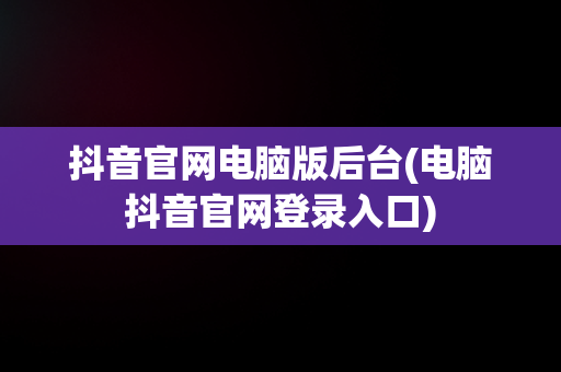 抖音官网电脑版后台(电脑抖音官网登录入口)