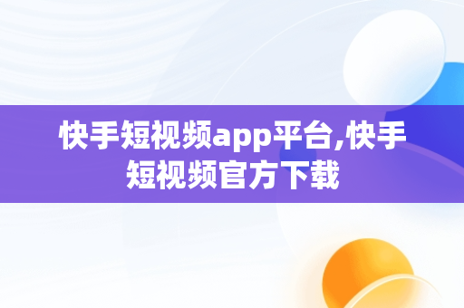 快手短视频app平台,快手短视频官方下载