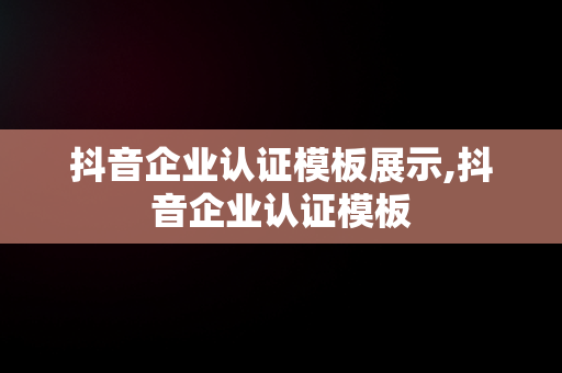 抖音企业认证模板展示,抖音企业认证模板