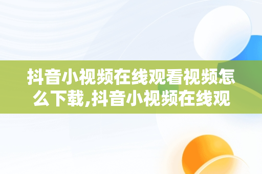 抖音小视频在线观看视频怎么下载,抖音小视频在线观看视频