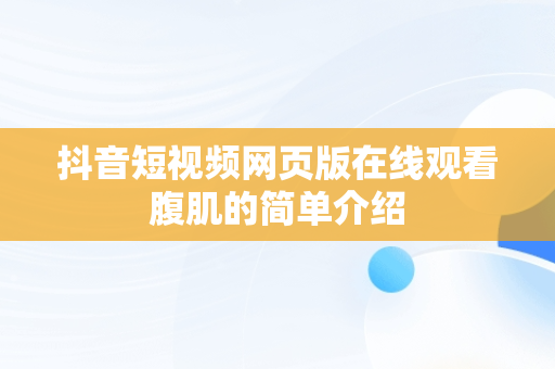 抖音短视频网页版在线观看腹肌的简单介绍