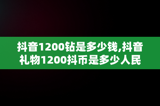 抖音1200钻是多少钱,抖音礼物1200抖币是多少人民币