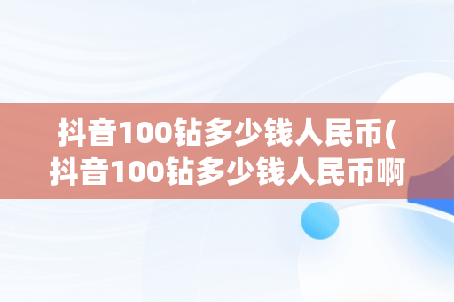 抖音100钻多少钱人民币(抖音100钻多少钱人民币啊)