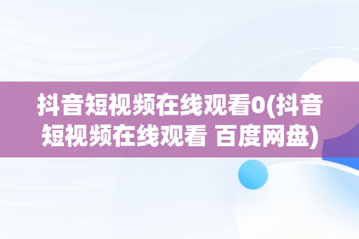 抖音短视频在线观看0(抖音短视频在线观看 百度网盘)