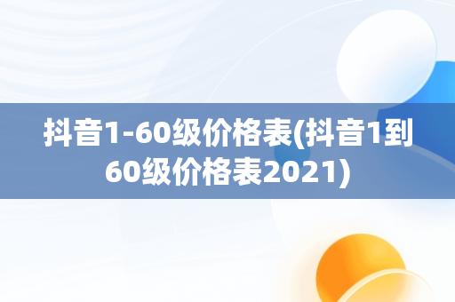 抖音1-60级价格表(抖音1到60级价格表2021)