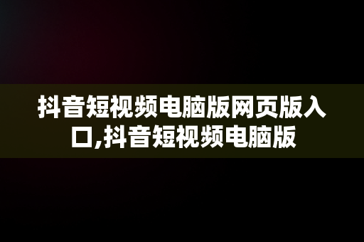 抖音短视频电脑版网页版入口,抖音短视频电脑版