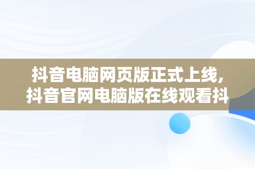 抖音电脑网页版正式上线,抖音官网电脑版在线观看抖音短视频