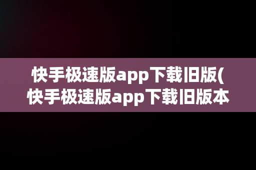 快手极速版app下载旧版(快手极速版app下载旧版本)